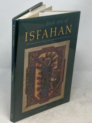 Item #100041 BOOK ARTS OF ISFAHAN: DIVERSITY AND IDENTITY IN SEVENTEENTH-CENTURY PERSIA. Alice...