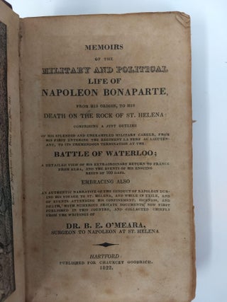 MEMOIRS OF THE MILITARY AND POLITICAL LIFE OF NAPOLEON BONAPARTE, FROM HIS ORIGIN, TO HIS DEATH ON THE ROCK OF ST. HELENA; Comprising a Just Outline of his Splendid and Unexampled Military Career, from his First Entering the Regiment La Fere as Lieutenant, to its Tremendous Termination at the Battle of Waterloo; A Detailed View of his Extraordinary Return to France from Elba, and the Events of his Ensuing Reign of 100 Days. Embracing also an Authentic Narrative of the Conduct of Napoleon during his Voyage to St. Helena, and While in Exile, and of Events Attending his Confinement, Sickness, and Death, with Numerous Private Documents, now First Published in This Country, and Collected Chiefly from the Writings of Dr. B.E. O'Meara, Surgeon to Napoleon at St. Helena.