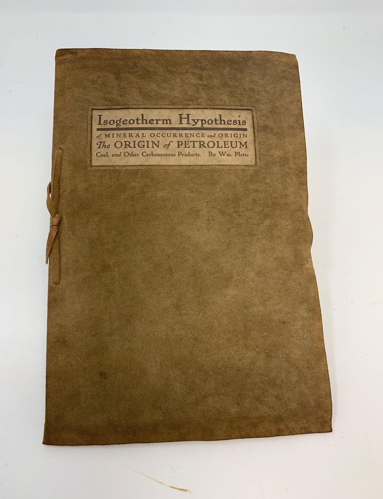 Item #76623 ISOGEOTHERM HYPOTHESIS OF MINERAL OCCURRENCE AND ORIGIN: ORIGIN OF PETROLEUM, COAL, AND OTHER CARMONACEOUS PRODUCTS; Showing How These Products Occur in Orderly, Definite, Limited Horizons, Independently of the Plane of Stratification. William Plotts.