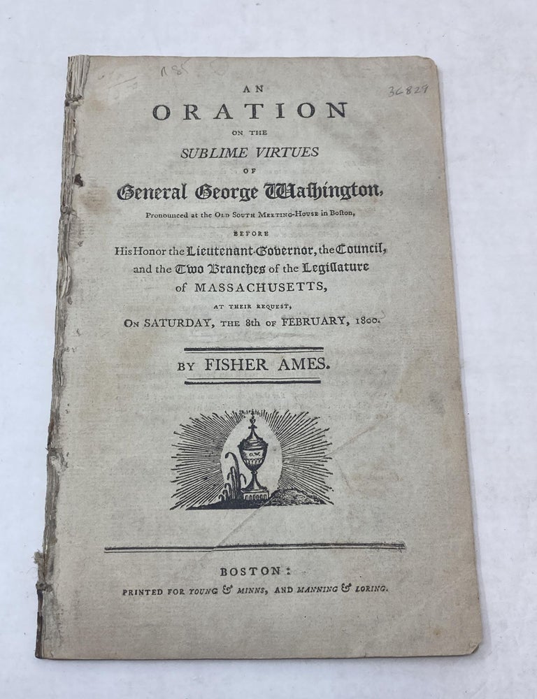 Item #80160 ORATION ON THE SUBLIME VIRTUES OF GENERAL GEORGE WASHINGTON, PRONOUNCED AT THE OLD SOUTH MEETING-HOUSE IN BOSTON, BEFORE HIS HONOR THE LIEUTENANT-GOVERNOR, THE COUNCIL, AND THE TWO BRANCHES OF THE LEGISLATURE OF MASSACHUSETTS, AT THEIR REQUEST, ON SATURDAY, THE 8TH OF FEBRUARY, 1800; Oration on the Sublime Virtues of Gen. George Washington. Fisher Ames.