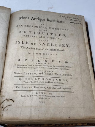 MONA ANTIQUA RESTAURATA: AN ARCHAEOLOGICAL DISCOURSE ON THE ANTIQUITIES, NATURAL AND HISTORICAL, OF THE ISLE OF ANGLESEY, THE ANCIENT SEAT OF THE BRITISH DRUIDS. IN TWO ESSAYS. WITH AN APPENDIX, CONTAINING A COMPARATIVE TABLE OF PRIMITIVE WORDS, AND THE DERIVATIVES OF THEM IN SEVERAL OF THE TONGUES OF EUROPE; WITH REMARKS UPON THEM. TOGETHER WITH SOME LETTERS, AND THREE CATALOGUES. BOUND WITH A HISTORY OF THE ISLAND OF ANGLESEY. TO WHICH ARE ADDED, MEMOIRS OF OWEN GLENDOWR (1775), AND A GENEALOGICAL ACCOUNT OF OWEN GLENDOWR; COPIED OUT OF A BOOK ON PEDIGREES, COLLECTED BY MR. THOMAS ELLIS, B.D. AND FELLOW OF JESUS COLLEGE, OXFORD.