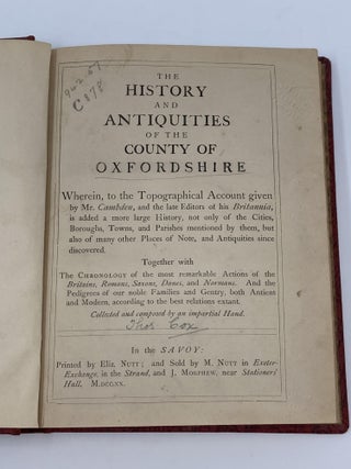 THE HISTORY AND ANTIQUITIES OF THE COUNTY OF OXFORDSHIRE. WHEREIN, TO THE TOPOGRAPHICAL ACCOUNT GIVEN BY MR. CAMBDEN, AND THE LATE EDITORS OF HIS BRITANNIA, IS ADDED A MORE LARGE HISTORY, NOT ONLY OF THE CITIES, BOROUGHS, TOWNS, AND PARISHES MENTIONED BY THEM, BUT ALSO OF MANY OTHER PLACES OF NOTE, AND ANTIQUITIES SINCE DISCOVERED. TOGETHER WITH THE CHRONOLOGY OF THE MOST REMARKABLE ACTIONS OF THE BRITAINS, ROMANS, SAXONS, DANES, AND NORMANS. AND THE PEDIGREES OF OUR NOBLE FAMILIES AND GENTRY, BOTH ANTIENT AND MODERN, ACCORDING TO THE BEST RELATIONS EXTANT