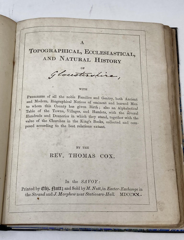 Item #86703 A TOPOGRAPHICAL, ECCLESIASTICAL, AND NATURAL HISTORY OF GLOUCESTERSHIRE, WITH PEDIGREES OF ALL THE NOBLE FAMILIES AND GENTRY, BOTH ANCIENT AND MODERN, BIOGRAPHICAL NOTICES OF EMINENT AND LEARNED MEN TO WHOM THIS COUNTRY HAS GIVEN BIRTH; ALSO AN ALPHABETICAL TABLE OF THE TOWNS, VILLAGES, AND HAMLETS, WITH THE SEVERAL HUNDREDS AND DEANERIES IN WHICH THEY STAND, TOGETHER WITH THE VALUE OF THE CHURCHES IN THE KING'S BOOKS, COLLECTED AND COMPOSED ACCORDING TO THE BEST RELATIONS EXTANT. Thomas Cox.
