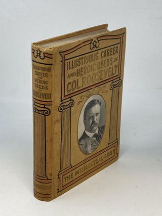 ILLUSTRIOUS CAREER AND HEROIC DEEDS OF COLONEL ROOSEVELT "THE INTELLECTUAL GIANT"; Containing a Full Account of his Marvelous Career, his Early Life, Adventures on a Western Ranch amoing the Cowboys; Famous Leader of The Rough Riders; President of Our Great Country; His Wise Statesmanship, Manly Courage, Patriotism, etc. etc. Including His Famous Adventures in the Wilds of Africa in Search of Lions, Rhinoceri, Elephants and other Ferocious Beasts of the Jungle and Plain; Journeys in Unknown Lands and Marvelous Discoveries, Together with His Triumphal Journey and Receptions by the Crowned Heads of Europe