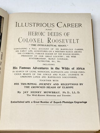 ILLUSTRIOUS CAREER AND HEROIC DEEDS OF COLONEL ROOSEVELT "THE INTELLECTUAL GIANT"; Containing a Full Account of his Marvelous Career, his Early Life, Adventures on a Western Ranch amoing the Cowboys; Famous Leader of The Rough Riders; President of Our Great Country; His Wise Statesmanship, Manly Courage, Patriotism, etc. etc. Including His Famous Adventures in the Wilds of Africa in Search of Lions, Rhinoceri, Elephants and other Ferocious Beasts of the Jungle and Plain; Journeys in Unknown Lands and Marvelous Discoveries, Together with His Triumphal Journey and Receptions by the Crowned Heads of Europe