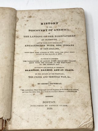HISTORY OF THE DISCOVERY OF AMERICA; OF THE LANDING OF OUR FOREFATHERS AT PLYMOUTH, AND OF THEIR MOST REMARKABLE ENGAGEMENTS WITH THE INDIANS IN NEW-ENGLAND, FROM THEIR FIRST LANDING IN 1620, UNTIL THE FINAL SUBJUGATION OF THE NATIVES IN 1679. TO WHICH IS ANNEXED THE PARTICULARS OF ALMOST EVERY IMPORTANT ENGAGEMENT WITH THE SAVAGES AT THE WESTWARD TO THE PRESENT DAY. INCLUDING THE DEFEAT OF GENERALS BRADDOCK, HARMER AND ST. CLAIR, BY THE INDIANS AT THE WESTWARD; THE CREEK AND SEMINOLE WAR, &c.