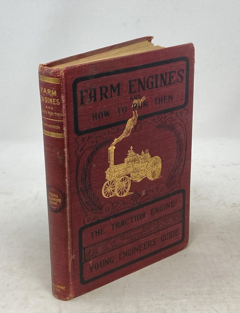 Item #88496 FARM ENGINES AND HOW TO RUN THEM: THE YOUNG ENGINEER'S GUIDE; A Simple, Practical Hand Book for Experts as well as for Amateurs, Fully Describing Every Part of an Engine and Boiler, Giving Full Directions for the Safe and Economical Management of Both; Also, Several Hundred Questions and Answers Often Given in Examinations for an Engineer's License, and Chapters on Farm Engine Economy, with Special Attention to Traction and Gasoline Farm Engines, and a Chapter on THE SCIENCE OF SUCCESSFUL THRESHING. James Stephenson, and Other Expert Engineers.