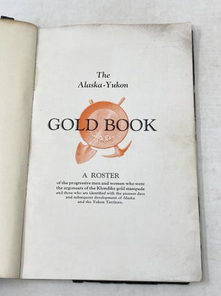 THE ALASKA-YUKON GOLD BOOK : A ROSTER OF THE PROGRESSIVE MEN AND WOMEN WHO WERE THE ARGONAUTS OF THE KLONDIKE GOLD STAMPEDE AND THOSE WHO ARE IDENTIFIED WITH THE PIONEER DAYS AND SUBSEQUENT DEVELOPMENT OF ALASKA AND THE YUKON TERRITORY