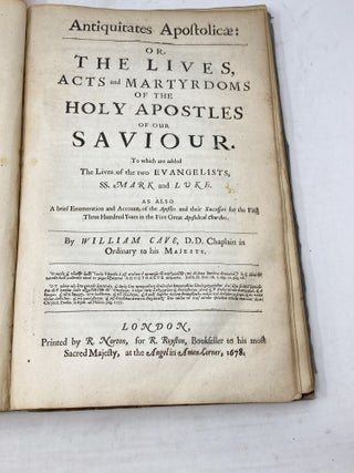 ANTIQUITATES CHRISTIANAE: OR, THE HISTORY OF THE LIFE AND DEATH OF THE HOLY JESUS: AS ALSO THE LIVES, ACTS & MARTYRDOMS OF HIS APOSTLES. IN TWO PARTS : THE FIRST PART, CONTAINING THE LIFE OF CHRIST, WRITTEN BY JER. TAYLOR, LATE LORD BISHOP OF DOWN AND CONNOR. THE SECOND, CONTAINING THE LIVES OF THE APOSTLES, WITH AN ENUMERATION, AND SOME BRIEF REMARKS UPON THEIR FIRST SUCCESSOURS IN THE FIVE GREAT APOSTOLICAL CHURCHES, BY WILLIAM CAVE, D.D. CHAPLAIN IN ORDINARY TO HIS MAJESTY